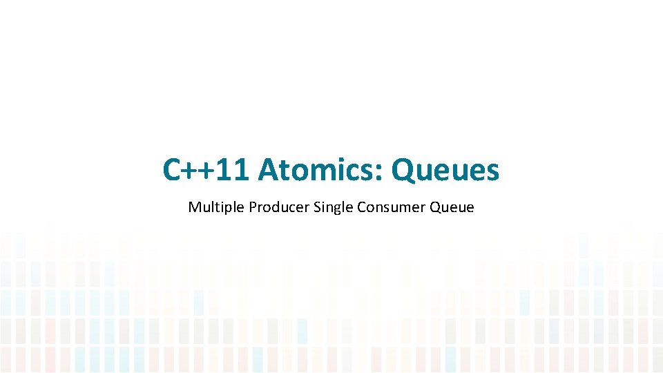 C++11 Atomics: Queues Multiple Producer Single Consumer Queue 
