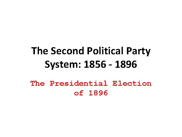 The Second Political Party System: 1856 - 1896 The Presidential Election of 1896 The Second Political Party System: 1856 - 1896 The Presidential Election of 1896