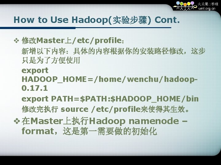 How to Use Hadoop(实验步骤) Cont. v 修改Master上/etc/profile： 新增以下内容：具体的内容根据你的安装路径修改，这步 只是为了方便使用 export HADOOP_HOME=/home/wenchu/hadoop 0. 17. 1