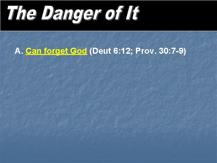 A. Can forget God (Deut 6: 12; Prov. 30: 7 -9) 