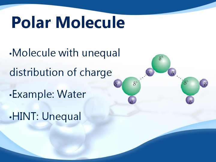 Polar Molecule • Molecule with unequal distribution of charge • Example: • HINT: Water