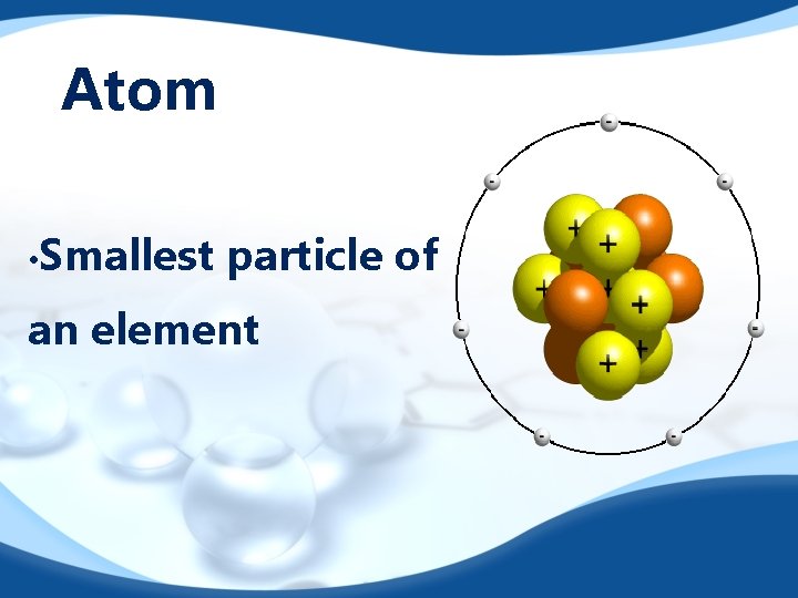 Atom • Smallest particle of an element 