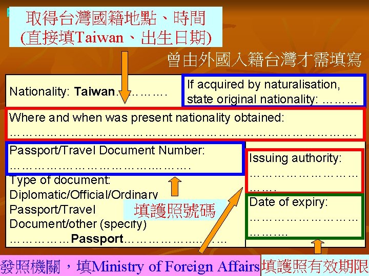 PERSONAL PARTICULARS 取得台灣國籍地點、時間 (直接填Taiwan、出生日期) 曾由外國入籍台灣才需填寫 Nationality: Taiwan…………. If acquired by naturalisation, state original nationality: