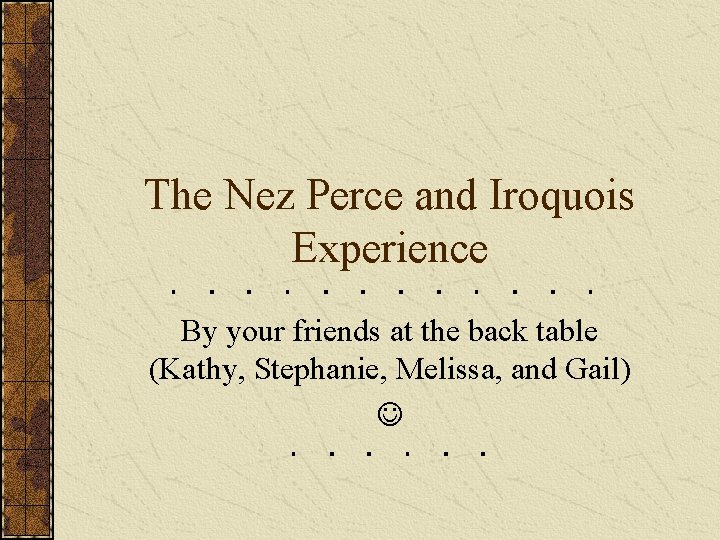 The Nez Perce and Iroquois Experience By your friends at the back table (Kathy,