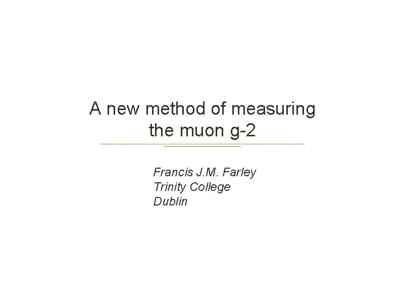 A new method of measuring the muon g-2 Francis J. M. Farley Trinity College
