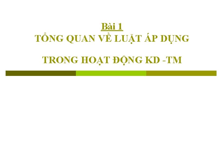 Bài 1 TỔNG QUAN VỀ LUẬT ÁP DỤNG TRONG HOẠT ĐỘNG KD -TM Bài 1 TỔNG QUAN VỀ LUẬT ÁP DỤNG TRONG HOẠT ĐỘNG KD -TM