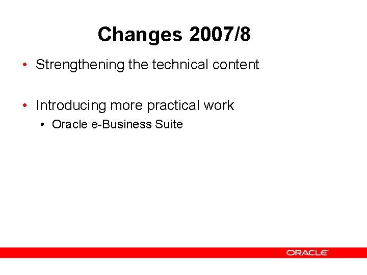 Changes 2007/8 • Strengthening the technical content • Introducing more practical work • Oracle