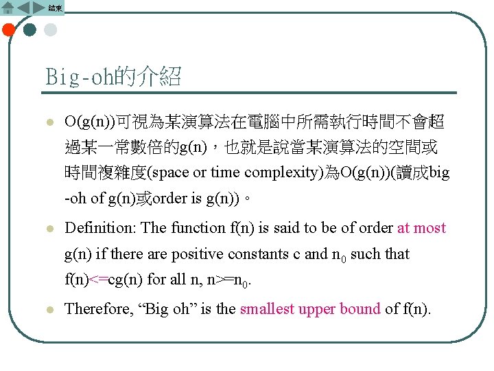 結束 Big-oh的介紹 l O(g(n))可視為某演算法在電腦中所需執行時間不會超 過某一常數倍的g(n)，也就是說當某演算法的空間或 時間複雜度(space or time complexity)為O(g(n))(讀成big -oh of g(n)或order is g(n))。