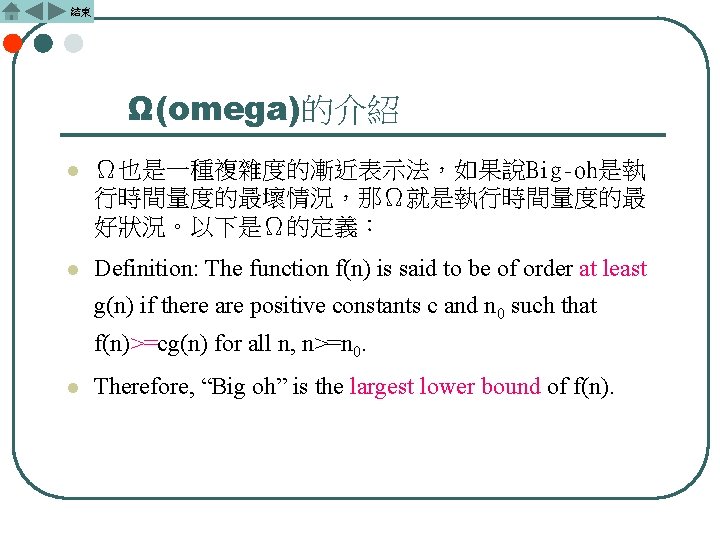 結束 Ω(omega)的介紹 l Ω也是一種複雜度的漸近表示法，如果說Big-oh是執 行時間量度的最壞情況，那Ω就是執行時間量度的最 好狀況。以下是Ω的定義： l Definition: The function f(n) is said to