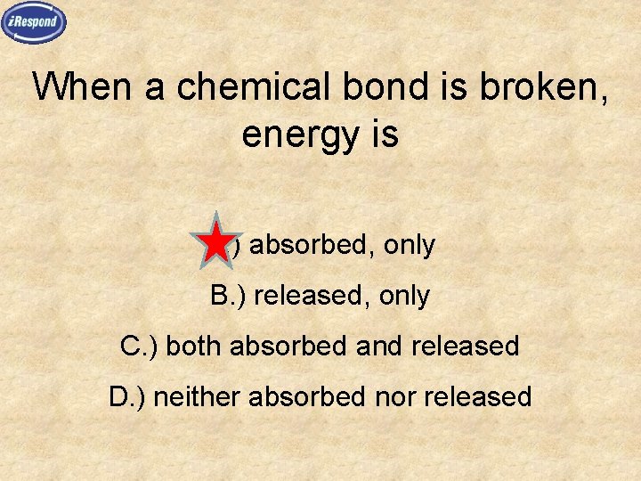When a chemical bond is broken, energy is A. ) absorbed, only B. )