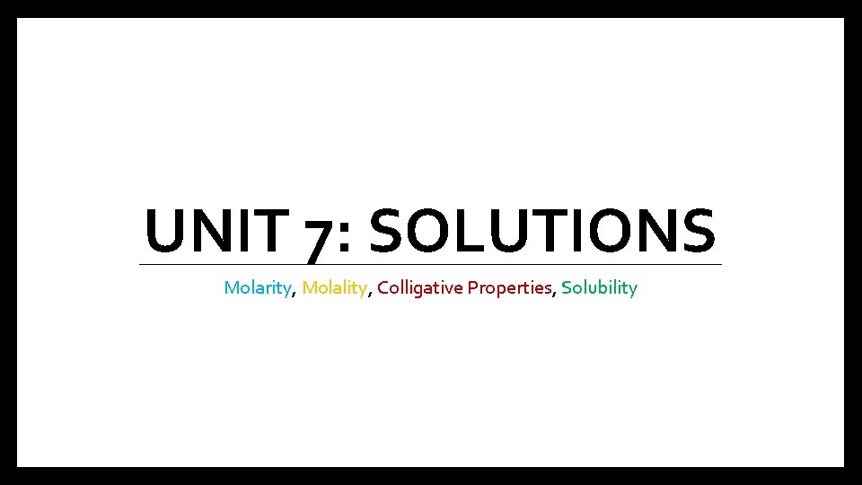 UNIT 7: SOLUTIONS Molarity, Molality, Colligative Properties, Solubility 