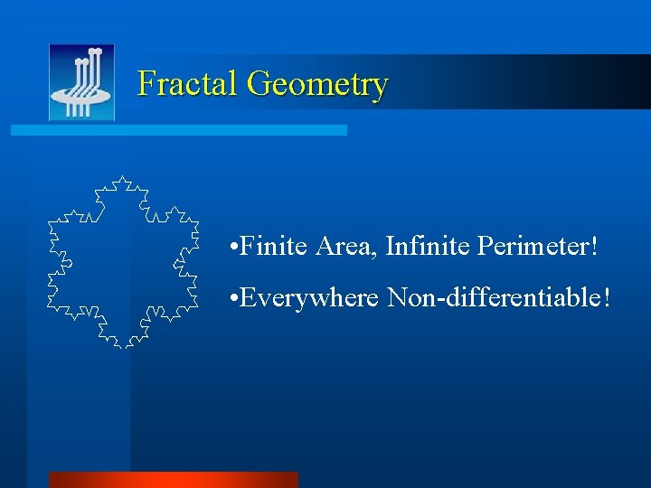 Fractal Geometry • Finite Area, Infinite Perimeter! • Everywhere Non-differentiable! 