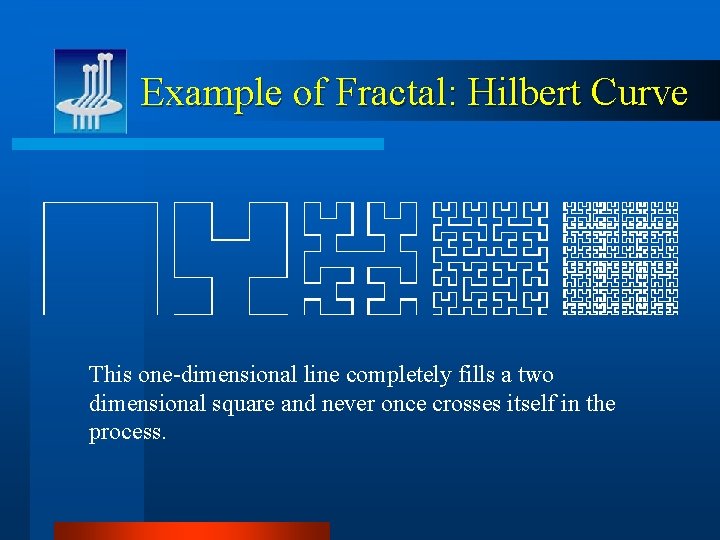 Example of Fractal: Hilbert Curve This one-dimensional line completely fills a two dimensional square
