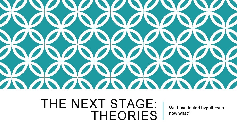 THE NEXT STAGE: THEORIES We have tested hypotheses – now what? 