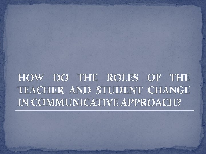 HOW DO THE ROLES OF THE TEACHER AND STUDENT CHANGE IN COMMUNICATIVE APPROACH? 