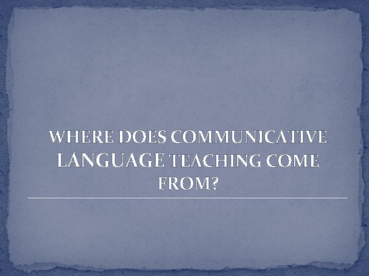 WHERE DOES COMMUNICATIVE LANGUAGE TEACHING COME FROM? 