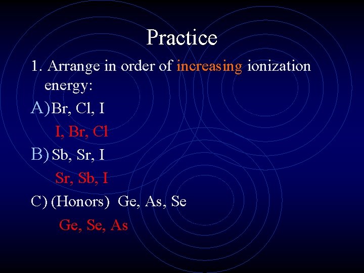 Practice 1. Arrange in order of increasing ionization energy: A) Br, Cl, I I,