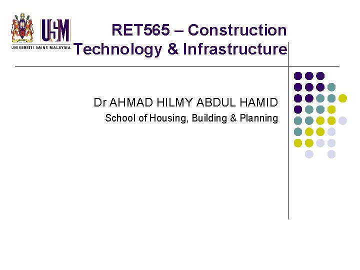 RET 565 – Construction Technology & Infrastructure Dr AHMAD HILMY ABDUL HAMID School of RET 565 – Construction Technology & Infrastructure Dr AHMAD HILMY ABDUL HAMID School of
