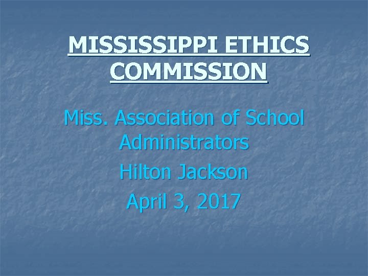 MISSISSIPPI ETHICS COMMISSION Miss. Association of School Administrators Hilton Jackson April 3, 2017 