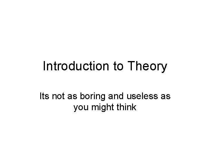 Introduction to Theory Its not as boring and useless as you might think 