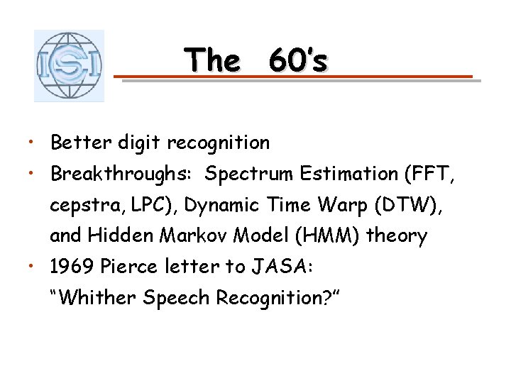 The 60’s • Better digit recognition • Breakthroughs: Spectrum Estimation (FFT, cepstra, LPC), Dynamic