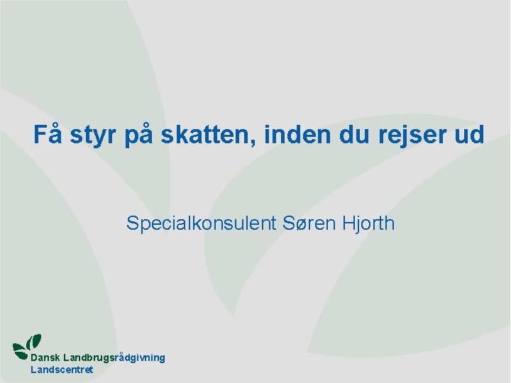 Få styr på skatten, inden du rejser ud Specialkonsulent Søren Hjorth Dansk Landbrugsrådgivning Landscentret