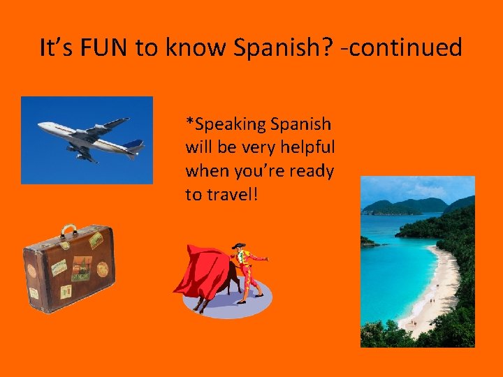 It’s FUN to know Spanish? -continued *Speaking Spanish will be very helpful when you’re