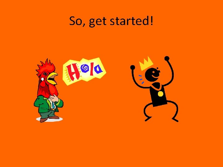 So, get started! 