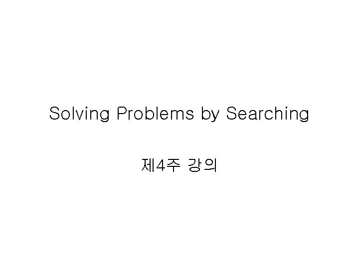 Solving Problems by Searching 제 4주 강의 