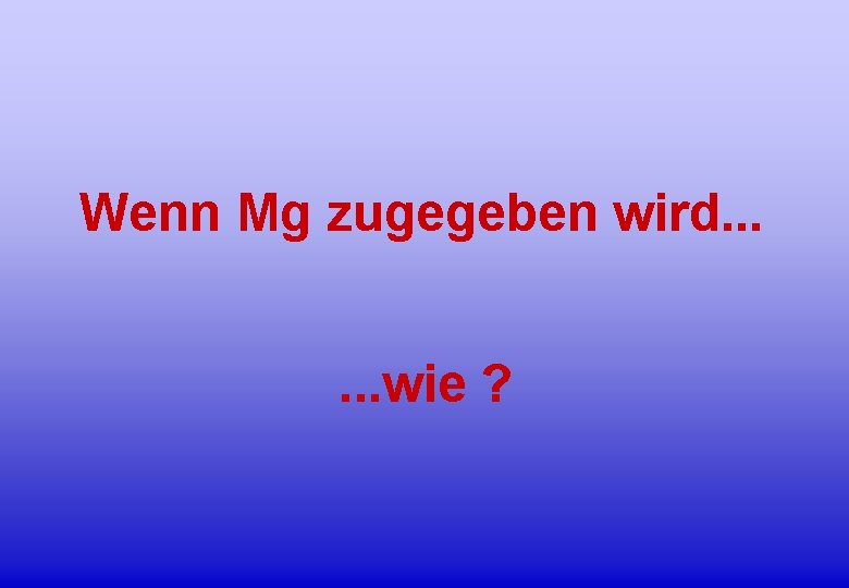 Wenn Mg zugegeben wird. . . wie ? 