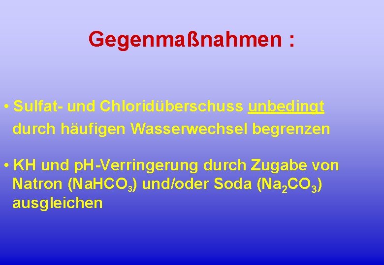 Gegenmaßnahmen : • Sulfat- und Chloridüberschuss unbedingt durch häufigen Wasserwechsel begrenzen • KH und
