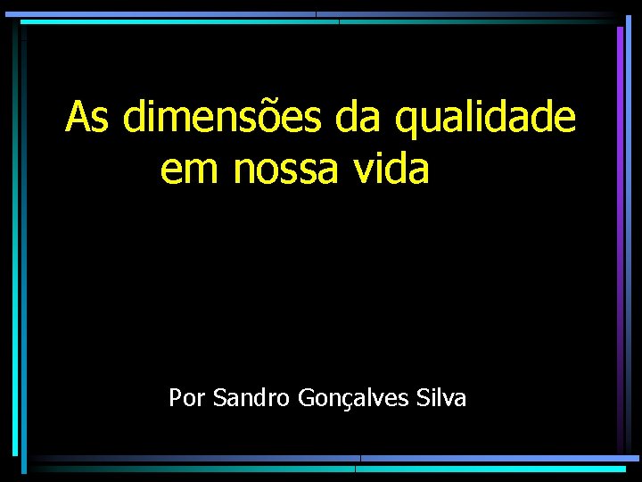 As dimensões da qualidade em nossa vida Por Sandro Gonçalves Silva As dimensões da qualidade em nossa vida Por Sandro Gonçalves Silva