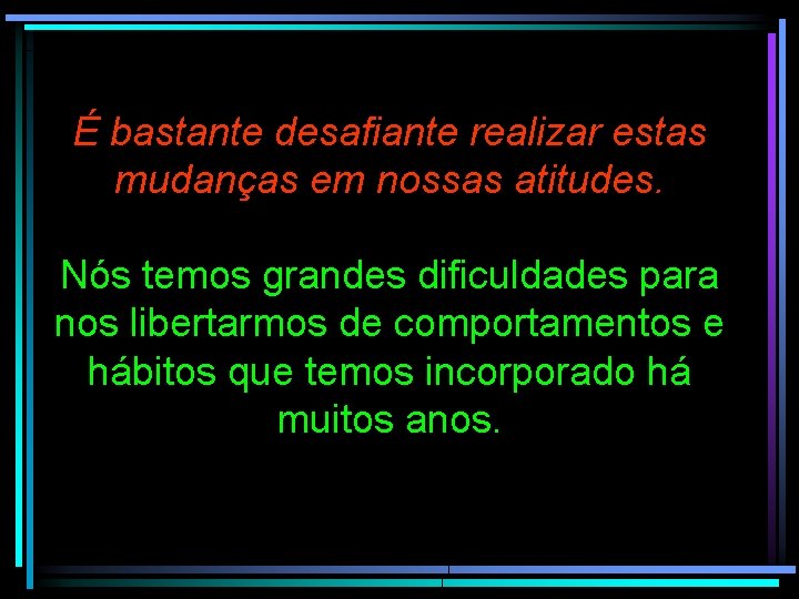 É bastante desafiante realizar estas mudanças em nossas atitudes. Nós temos grandes dificuldades para É bastante desafiante realizar estas mudanças em nossas atitudes. Nós temos grandes dificuldades para