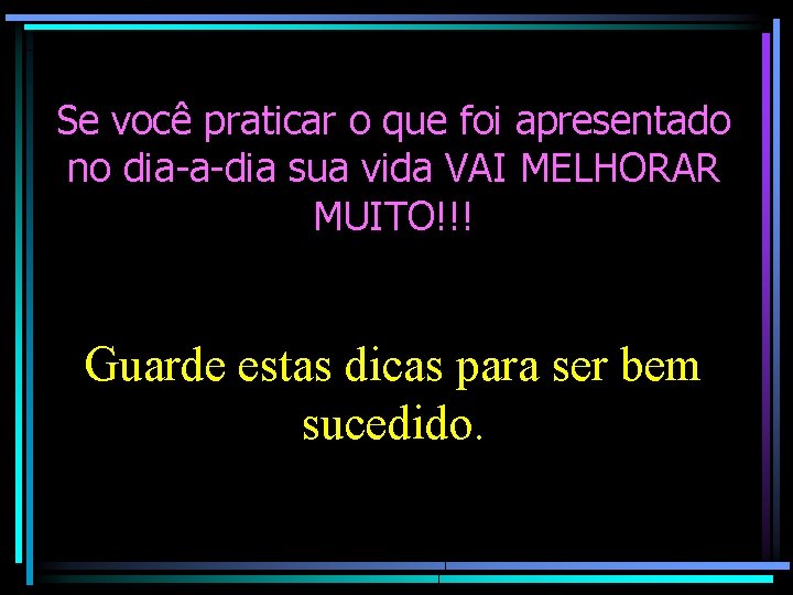 Se você praticar o que foi apresentado no dia-a-dia sua vida VAI MELHORAR MUITO!!! Se você praticar o que foi apresentado no dia-a-dia sua vida VAI MELHORAR MUITO!!!