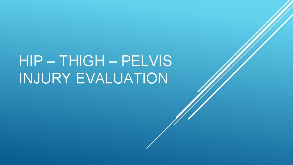 HIP – THIGH – PELVIS INJURY EVALUATION HIP – THIGH – PELVIS INJURY EVALUATION