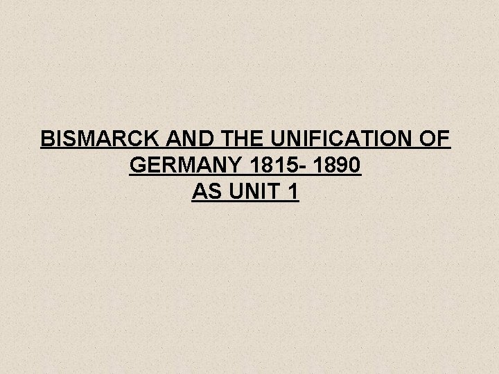 BISMARCK AND THE UNIFICATION OF GERMANY 1815 - 1890 AS UNIT 1 