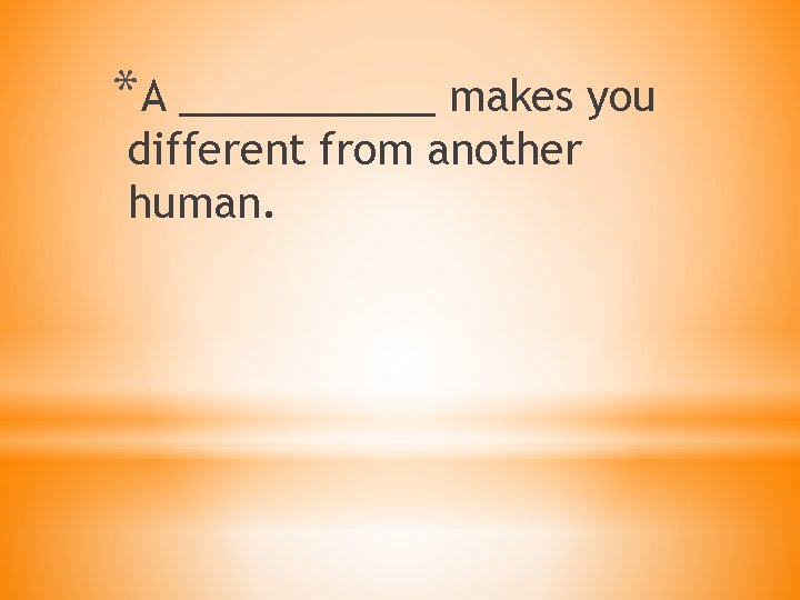 *A ______ makes you different from another human. 