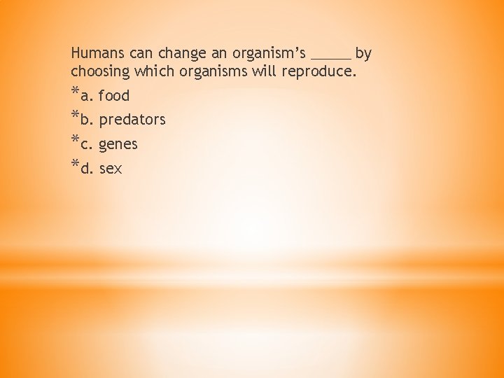 Humans can change an organism’s _____ by choosing which organisms will reproduce. *a. food