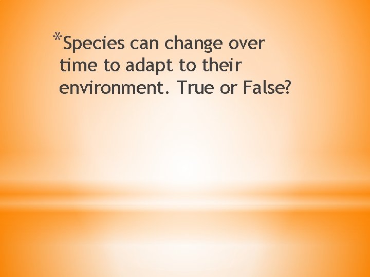 *Species can change over time to adapt to their environment. True or False? 