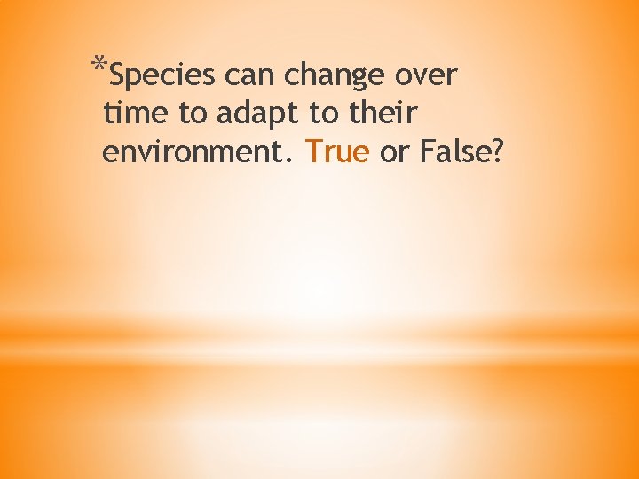 *Species can change over time to adapt to their environment. True or False? 