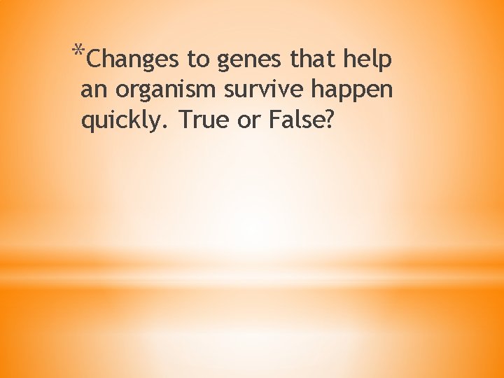 *Changes to genes that help an organism survive happen quickly. True or False? 