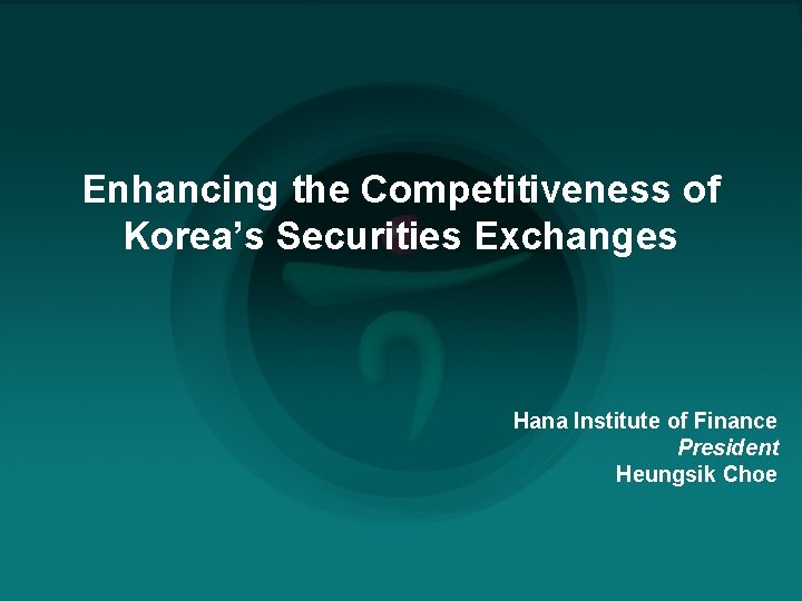 Enhancing the Competitiveness of Korea’s Securities Exchanges Hana Institute of Finance President Heungsik Choe