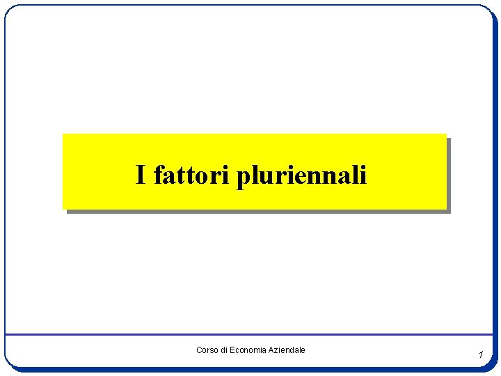 I fattori pluriennali Corso di Economia Aziendale 1 