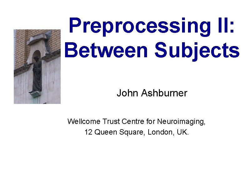 Preprocessing II: Between Subjects John Ashburner Wellcome Trust Centre for Neuroimaging, 12 Queen Square,