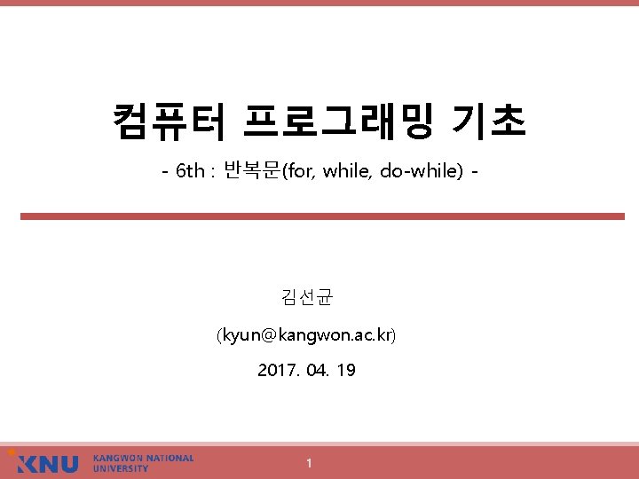 컴퓨터 프로그래밍 기초 - 6 th : 반복문(for, while, do-while) - 김선균 (kyun@kangwon. ac.