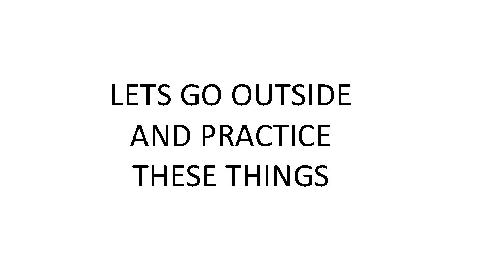 LETS GO OUTSIDE AND PRACTICE THESE THINGS 