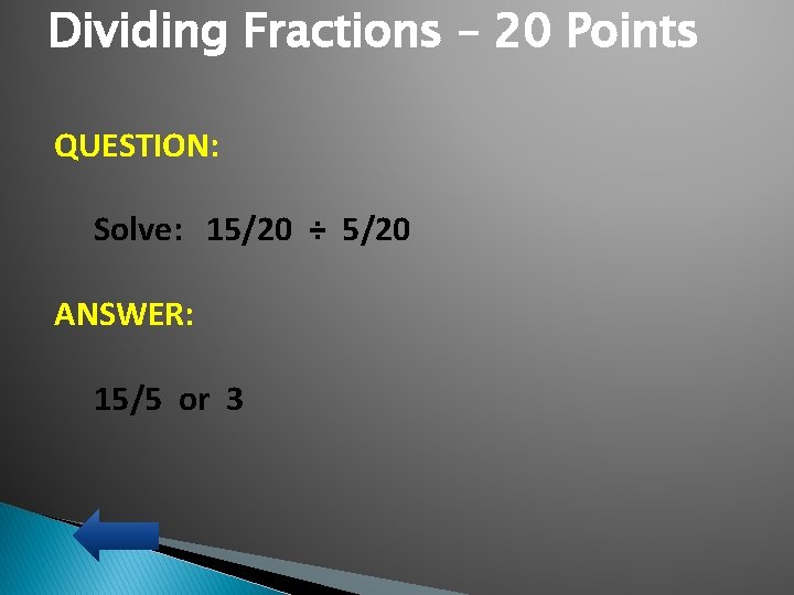 Dividing Fractions – 20 Points QUESTION: Solve: 15/20 ÷ 5/20 ANSWER: 15/5 or 3