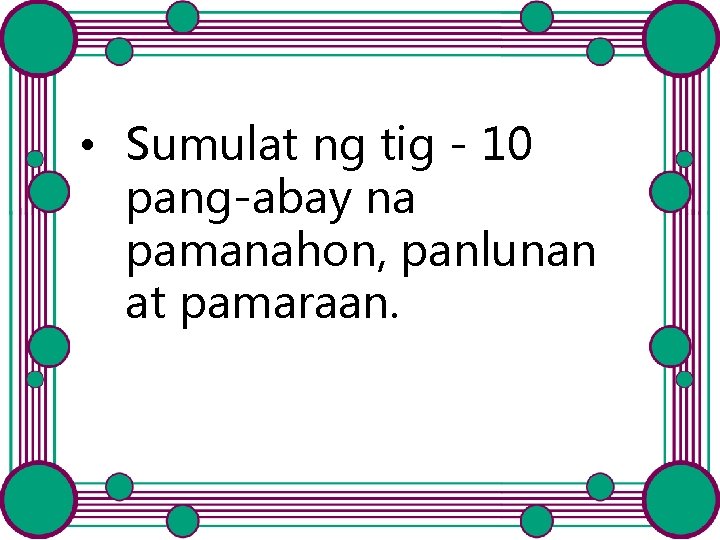  • Sumulat ng tig - 10 pang-abay na pamanahon, panlunan at pamaraan. 