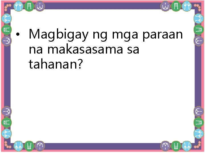  • Magbigay ng mga paraan na makasasama sa tahanan? 