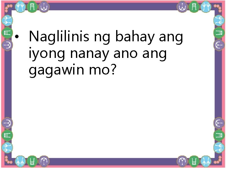  • Naglilinis ng bahay ang iyong nanay ano ang gagawin mo? 